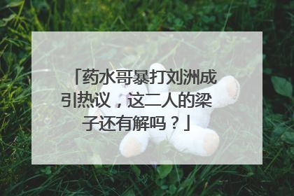 药水哥暴打刘洲成引热议，这二人的梁子还有解吗？