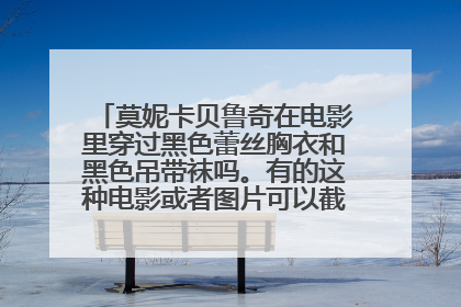 莫妮卡贝鲁奇在电影里穿过黑色蕾丝胸衣和黑色吊带袜吗。有的这种电影或者图片可以截个图或者发我邮箱。