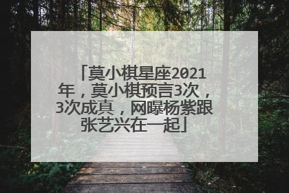 莫小棋星座2021年,莫小棋预言3次,3次成真,网曝杨紫跟张艺兴在一起