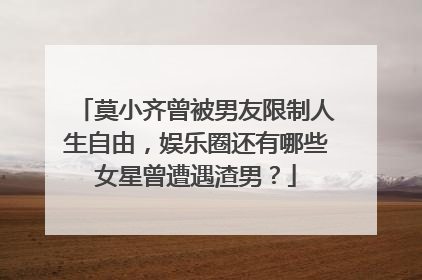 莫小齐曾被男友限制人生自由，娱乐圈还有哪些女星曾遭遇渣男？