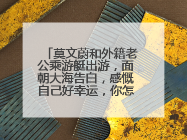莫文蔚和外籍老公乘游艇出游，面朝大海告白，感慨自己好幸运，你怎么看？