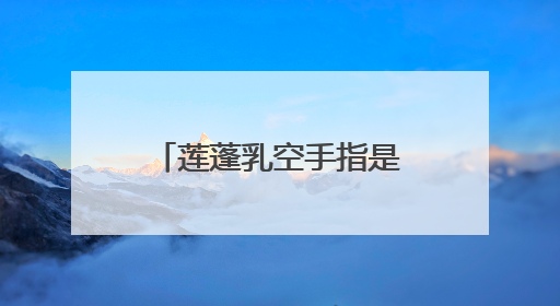 莲蓬乳空手指是怎么形成的??