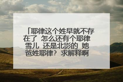 耶律这个姓早就不存在了 怎么还有个耶律雪儿 还是北影的 她爸姓耶律? 求解释啊 求她家资料!!