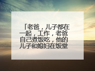 老爸，儿子都在一起，工作，老爸自己煮饭吃，他的儿子和媳妇在饭堂吃，那样的老爸还是人吗？他上班不用做