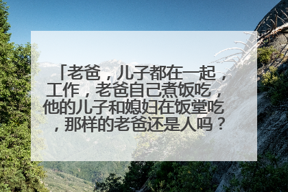 老爸，儿子都在一起，工作，老爸自己煮饭吃，他的儿子和媳妇在饭堂吃，那样的老爸还是人吗？他上班不用做