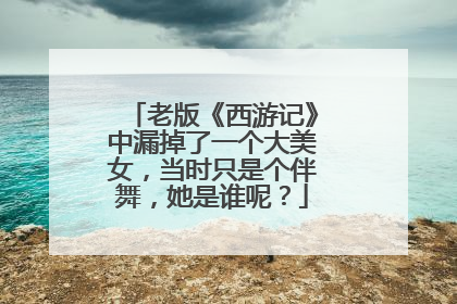 老版《西游记》中漏掉了一个大美女,当时只是个伴舞,她是谁呢?