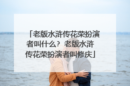 老版水浒传花荣扮演者叫什么? 老版水浒传花荣扮演者叫修庆