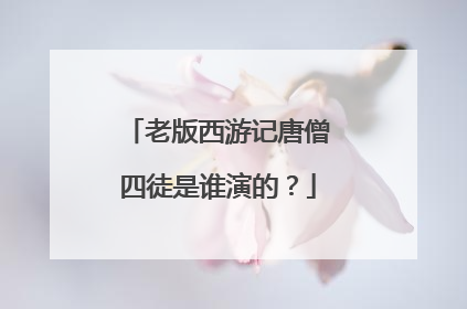 老版西游记唐僧四徒是谁演的？