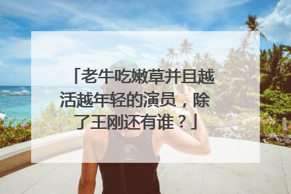 老牛吃嫩草并且越活越年轻的演员,除了王刚还有谁?