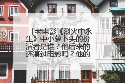 老电影《烈火中永生》中小萝卜头的扮演者是谁？他后来的还演过电影吗？他的近况如何？