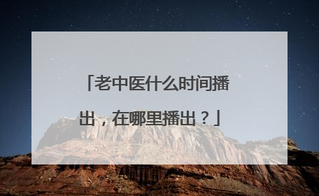 老中医什么时间播出，在哪里播出？