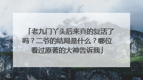 老九门丫头后来真的复活了吗？二爷的结局是什么？哪位看过原著的大神告诉我