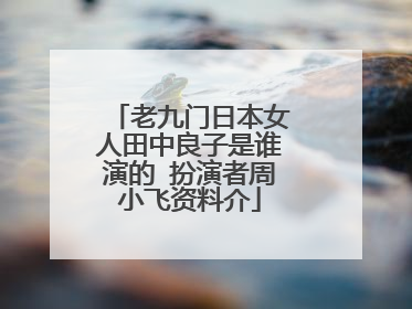 老九门日本女人田中良子是谁演的 扮演者周小飞资料介