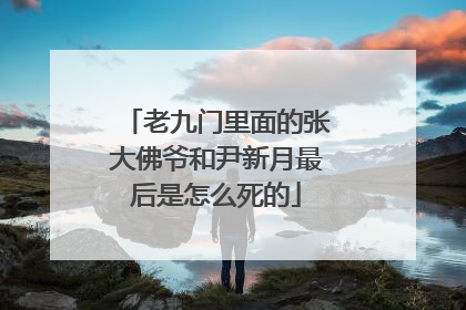 老九门里面的张大佛爷和尹新月最后是怎么死的