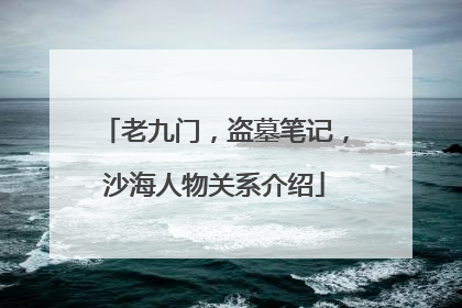 老九门，盗墓笔记，沙海人物关系介绍