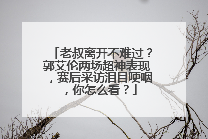 老叔离开不难过?郭艾伦两场超神表现,赛后采访泪目哽咽,你怎么看?