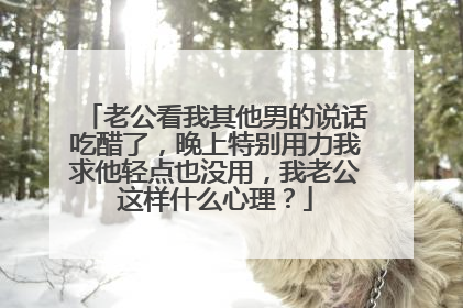 老公看我其他男的说话吃醋了，晚上特别用力我求他轻点也没用，我老公这样什么心理？