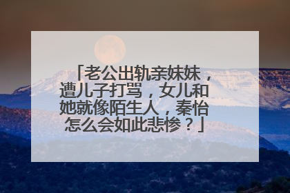 老公出轨亲妹妹，遭儿子打骂，女儿和她就像陌生人，秦怡怎么会如此悲惨？