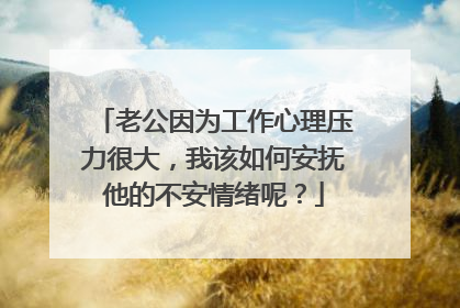 老公因为工作心理压力很大，我该如何安抚他的不安情绪呢？