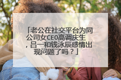 老公在社交平台为同公司女CEO高调庆生，吕一和钱泳辰感情出现问题了吗？
