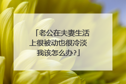 老公在夫妻生活上很被动也很冷淡我该怎么办?