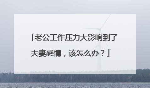 老公工作压力大影响到了夫妻感情,该怎么办?