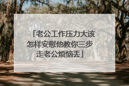 老公工作压力大该怎样安慰他教你三步走老公烦恼丢