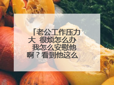 老公工作压力大 很烦怎么办 我怎么安慰他啊?看到他这么烦我也很烦!