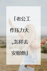 老公工作压力大,怎样去安慰他
