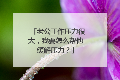 老公工作压力很大，我要怎么帮他缓解压力？