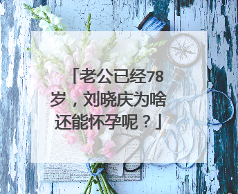 老公已经78岁,刘晓庆为啥还能怀孕呢?
