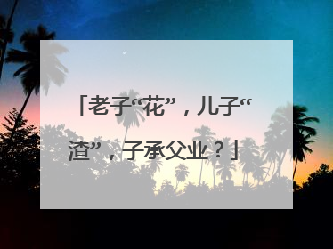 老子“花”，儿子“渣”，子承父业？