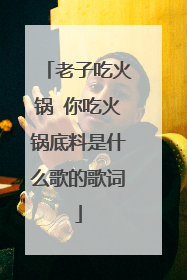 老子吃火锅 你吃火锅底料是什么歌的歌词