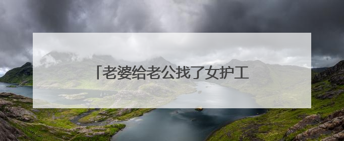 老婆给老公找了女护工,是不是对男人不好？