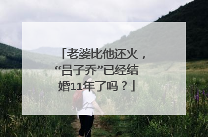 老婆比他还火,“吕子乔”已经结婚11年了吗?