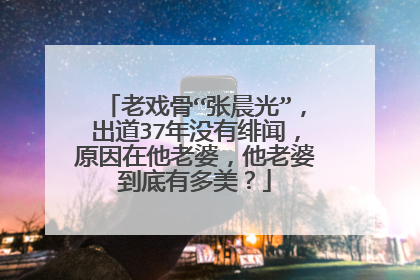 老戏骨“张晨光”，出道37年没有绯闻，原因在他老婆，他老婆到底有多美？