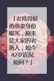 老戏骨侯勇前妻身份曝光，原来是大家的老熟人，如今42岁近况如何？