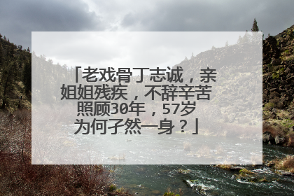 老戏骨丁志诚,亲姐姐残疾,不辞辛苦照顾30年,57岁为何孑然一身?