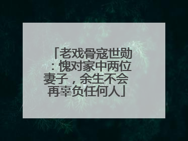 老戏骨寇世勋:愧对家中两位妻子,余生不会再辜负任何人
