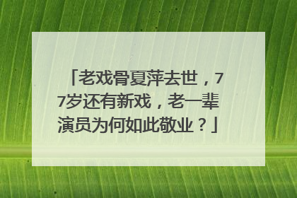 老戏骨夏萍去世,77岁还有新戏,老一辈演员为何如此敬业?