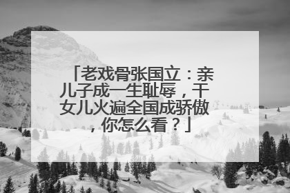 老戏骨张国立:亲儿子成一生耻辱,干女儿火遍全国成骄傲,你怎么看?