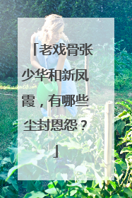 老戏骨张少华和新凤霞,有哪些尘封恩怨?