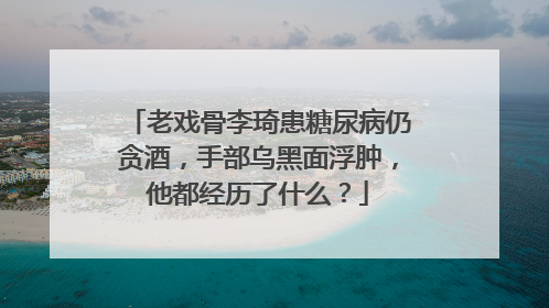 老戏骨李琦患糖尿病仍贪酒，手部乌黑面浮肿，他都经历了什么？