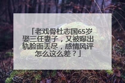 老戏骨杜志国65岁娶三任妻子,又被曝出轨脸面丢尽,感情风评怎么这么差?