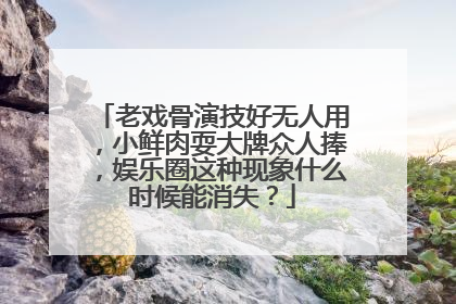 老戏骨演技好无人用，小鲜肉耍大牌众人捧，娱乐圈这种现象什么时候能消失？