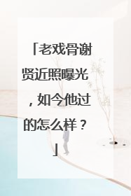 老戏骨谢贤近照曝光,如今他过的怎么样?