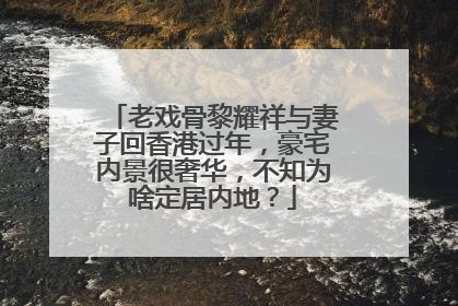 老戏骨黎耀祥与妻子回香港过年，豪宅内景很奢华，不知为啥定居内地？