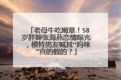 老母牛吃嫩草!58岁胖婶张海燕恋情曝光,模特男友喊其“妈咪”真的假的?