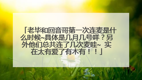 老毕和回音哥第一次连麦是什么时候~具体是几月几号咩?另外他们总共连了几次麦哇~ 实在太有爱了有木有!!