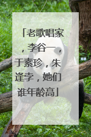 老歌唱家，李谷一，于素珍，朱逢孛，她们谁年龄高
